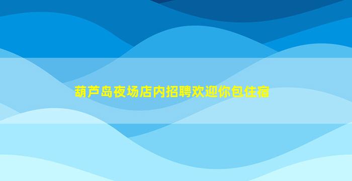 葫芦岛夜场店内招聘欢迎你包住宿